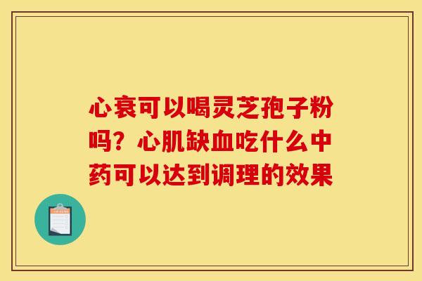 心衰可以喝灵芝孢子粉吗?心肌缺吃什么可以达到调理的效果 心衰可以喝灵芝孢子粉吗?心肌缺吃什么可以达到调理的效果