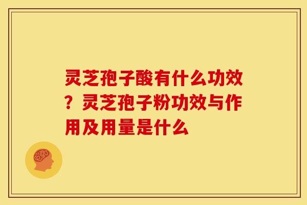 灵芝孢子酸有什么功效?灵芝孢子粉功效与作用及用量是什么 灵芝孢子酸有什么功效?灵芝孢子粉功效与作用及用量是什么