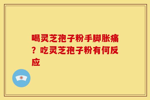 喝灵芝孢子粉手脚胀痛?吃灵芝孢子粉有何反应 喝灵芝孢子粉手脚胀痛?吃灵芝孢子粉有何反应