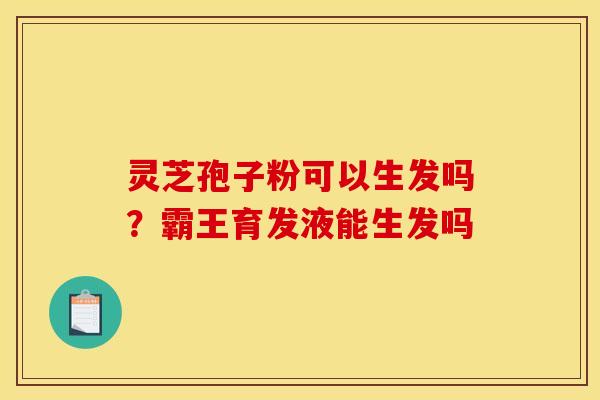 灵芝孢子粉可以生发吗?霸王育发液能生发吗 灵芝孢子粉可以生发吗?霸王育发液能生发吗