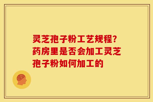 灵芝孢子粉工艺规程?药房里是否会加工灵芝孢子粉如何加工的 灵芝孢子粉工艺规程?药房里是否会加工灵芝孢子粉如何加工的