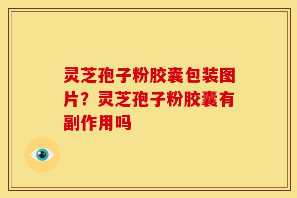 灵芝孢子粉胶囊包装图片?灵芝孢子粉胶囊有副作用吗 灵芝孢子粉胶囊包装图片?灵芝孢子粉胶囊有副作用吗
