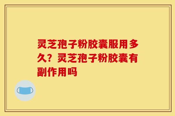 灵芝孢子粉胶囊服用多久?灵芝孢子粉胶囊有副作用吗 灵芝孢子粉胶囊服用多久?灵芝孢子粉胶囊有副作用吗