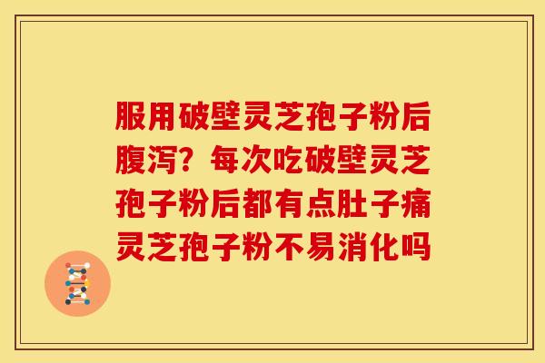 服用破壁灵芝孢子粉后?每次吃破壁灵芝孢子粉后都有点肚子痛灵芝孢子粉不易消化吗 服用破壁灵芝孢子粉后?每次吃破壁灵芝孢子粉后都有点肚子痛灵芝孢子粉不易消化吗