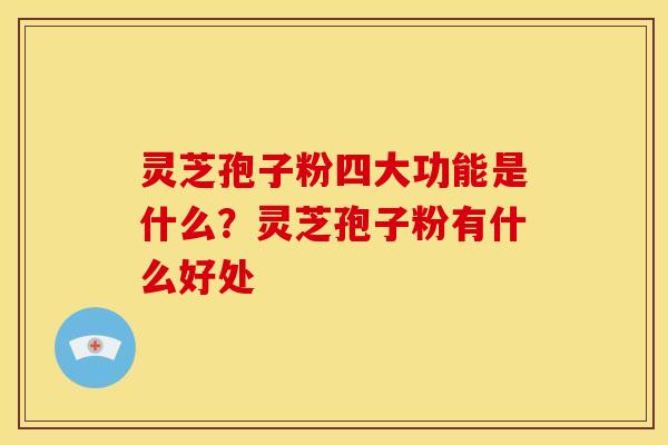 灵芝孢子粉四大功能是什么?灵芝孢子粉有什么好处 灵芝孢子粉四大功能是什么?灵芝孢子粉有什么好处