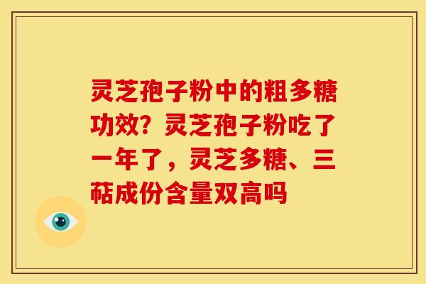 灵芝孢子粉中的粗多糖功效?灵芝孢子粉吃了一年了,灵芝多糖、三萜成份含量双高吗 灵芝孢子粉中的粗多糖功效?灵芝孢子粉吃了一年了,灵芝多糖、三萜成份含量双高吗