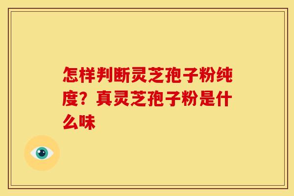 怎样判断灵芝孢子粉纯度?真灵芝孢子粉是什么味 怎样判断灵芝孢子粉纯度?真灵芝孢子粉是什么味
