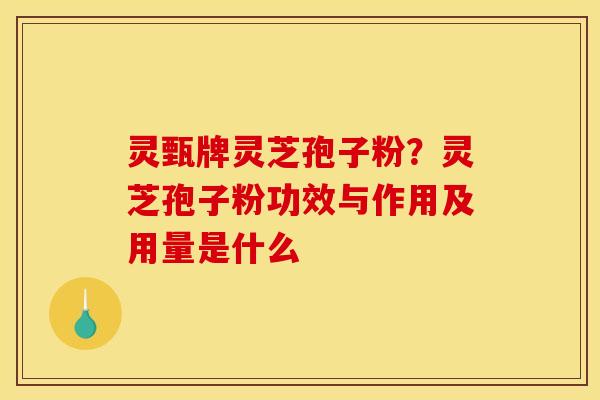 灵甄牌灵芝孢子粉?灵芝孢子粉功效与作用及用量是什么 灵甄牌灵芝孢子粉?灵芝孢子粉功效与作用及用量是什么
