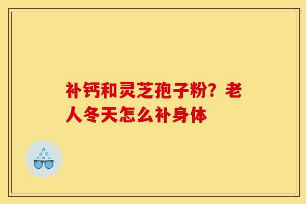 补钙和灵芝孢子粉？老人冬天怎么补身体