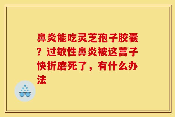 能吃灵芝孢子胶囊?性被这蒿子快折磨死了,有什么办法 能吃灵芝孢子胶囊?性被这蒿子快折磨死了,有什么办法