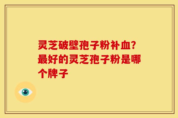 灵芝破壁孢子粉补?好的灵芝孢子粉是哪个牌子 灵芝破壁孢子粉补?好的灵芝孢子粉是哪个牌子