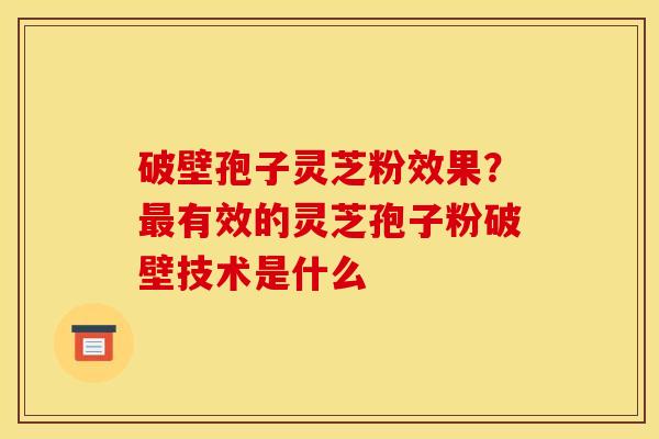 破壁孢子灵芝粉效果?有效的灵芝孢子粉破壁技术是什么 破壁孢子灵芝粉效果?有效的灵芝孢子粉破壁技术是什么