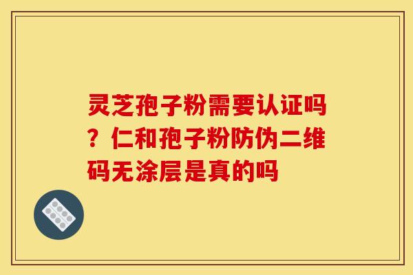 灵芝孢子粉需要认证吗?仁和孢子粉防伪二维码无涂层是真的吗 灵芝孢子粉需要认证吗?仁和孢子粉防伪二维码无涂层是真的吗
