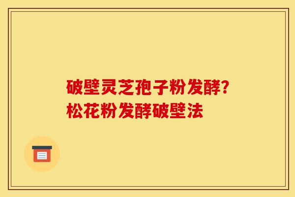 破壁灵芝孢子粉发酵?松花粉发酵破壁法 破壁灵芝孢子粉发酵?松花粉发酵破壁法