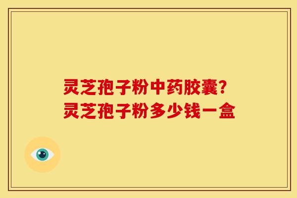灵芝孢子粉胶囊?灵芝孢子粉多少钱一盒 灵芝孢子粉胶囊?灵芝孢子粉多少钱一盒