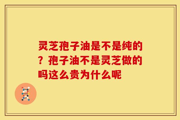 灵芝孢子油是不是纯的?孢子油不是灵芝做的吗这么贵为什么呢 灵芝孢子油是不是纯的?孢子油不是灵芝做的吗这么贵为什么呢