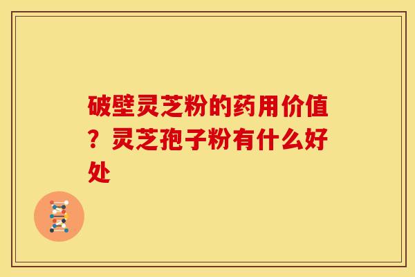 破壁灵芝粉的药用价值?灵芝孢子粉有什么好处 破壁灵芝粉的药用价值?灵芝孢子粉有什么好处