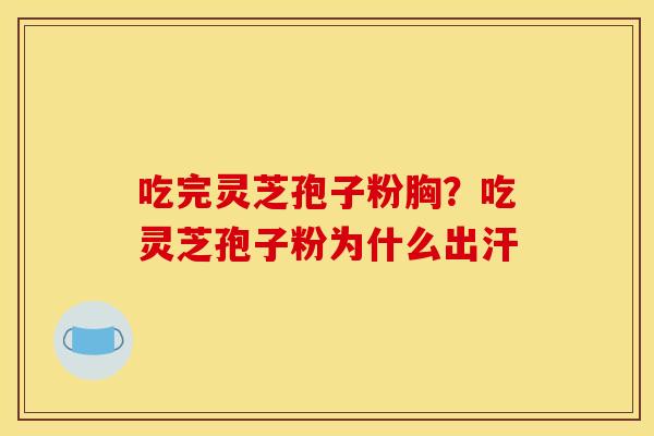 吃完灵芝孢子粉胸?吃灵芝孢子粉为什么出汗 吃完灵芝孢子粉胸?吃灵芝孢子粉为什么出汗