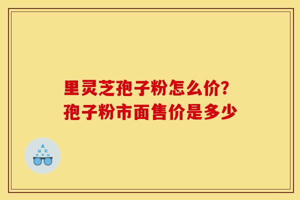 里灵芝孢子粉怎么价?孢子粉市面售价是多少 里灵芝孢子粉怎么价?孢子粉市面售价是多少