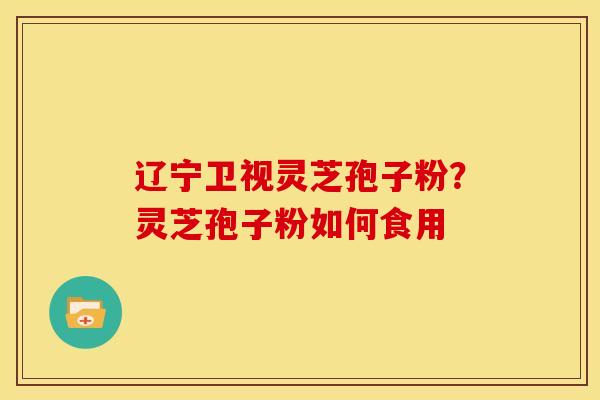 辽宁卫视灵芝孢子粉？灵芝孢子粉如何食用