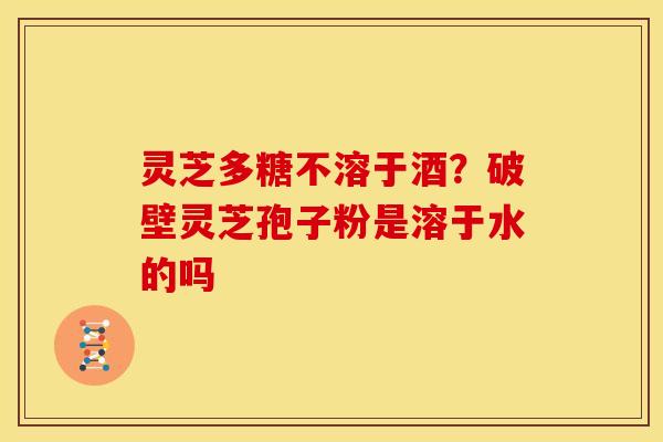 灵芝多糖不溶于酒?破壁灵芝孢子粉是溶于水的吗 灵芝多糖不溶于酒?破壁灵芝孢子粉是溶于水的吗