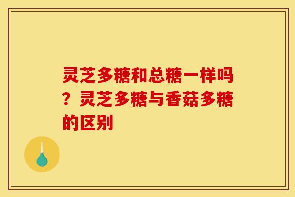 灵芝多糖和总糖一样吗?灵芝多糖与香菇多糖的区别 灵芝多糖和总糖一样吗?灵芝多糖与香菇多糖的区别