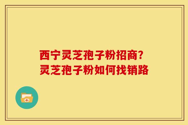 西宁灵芝孢子粉招商?灵芝孢子粉如何找销路 西宁灵芝孢子粉招商?灵芝孢子粉如何找销路