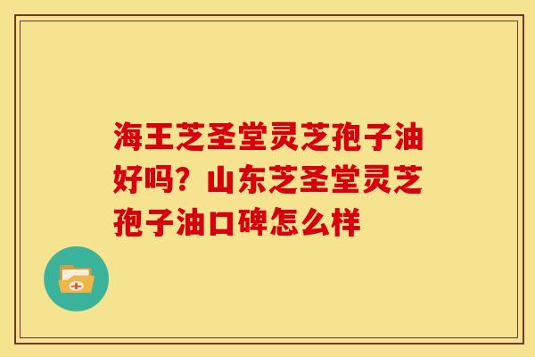 海王芝圣堂灵芝孢子油好吗?山东芝圣堂灵芝孢子油口碑怎么样 海王芝圣堂灵芝孢子油好吗?山东芝圣堂灵芝孢子油口碑怎么样