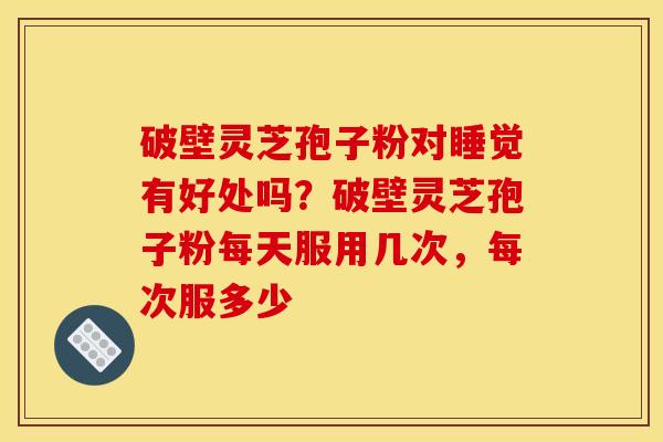 破壁灵芝孢子粉对睡觉有好处吗?破壁灵芝孢子粉每天服用几次,每次服多少 破壁灵芝孢子粉对睡觉有好处吗?破壁灵芝孢子粉每天服用几次,每次服多少