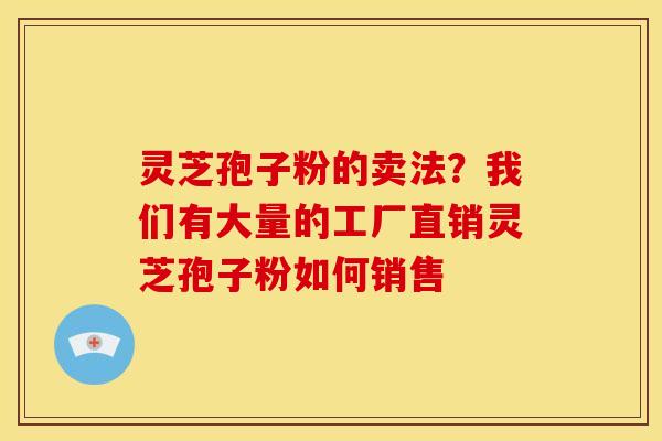 灵芝孢子粉的卖法？我们有大量的工厂直销灵芝孢子粉如何销售