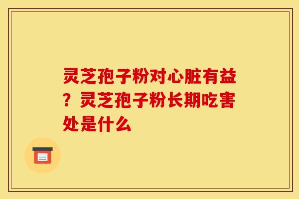 灵芝孢子粉对有益?灵芝孢子粉长期吃害处是什么 灵芝孢子粉对有益?灵芝孢子粉长期吃害处是什么