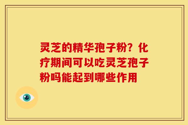 灵芝的精华孢子粉?期间可以吃灵芝孢子粉吗能起到哪些作用 灵芝的精华孢子粉?期间可以吃灵芝孢子粉吗能起到哪些作用
