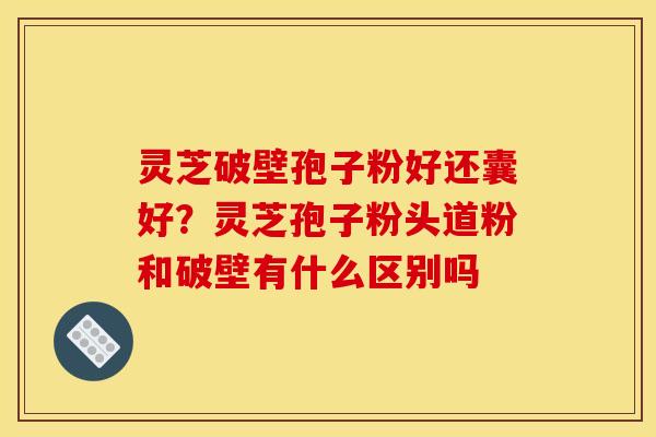 灵芝破壁孢子粉好还囊好?灵芝孢子粉头道粉和破壁有什么区别吗 灵芝破壁孢子粉好还囊好?灵芝孢子粉头道粉和破壁有什么区别吗