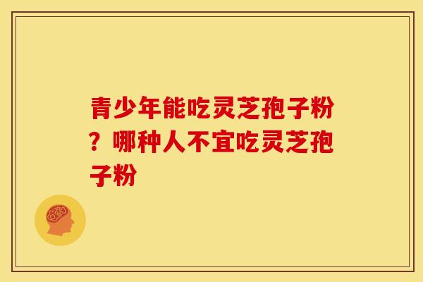 青少年能吃灵芝孢子粉?哪种人不宜吃灵芝孢子粉 青少年能吃灵芝孢子粉?哪种人不宜吃灵芝孢子粉