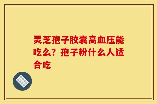 灵芝孢子胶囊高能吃么?孢子粉什么人适合吃 灵芝孢子胶囊高能吃么?孢子粉什么人适合吃