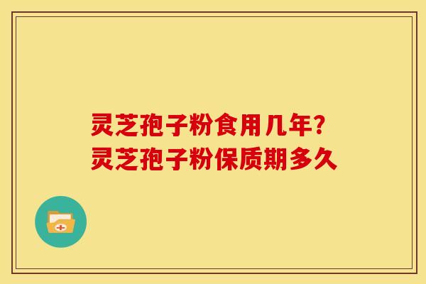 灵芝孢子粉食用几年?灵芝孢子粉保质期多久 灵芝孢子粉食用几年?灵芝孢子粉保质期多久