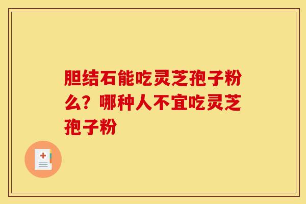 胆结石能吃灵芝孢子粉么?哪种人不宜吃灵芝孢子粉 胆结石能吃灵芝孢子粉么?哪种人不宜吃灵芝孢子粉