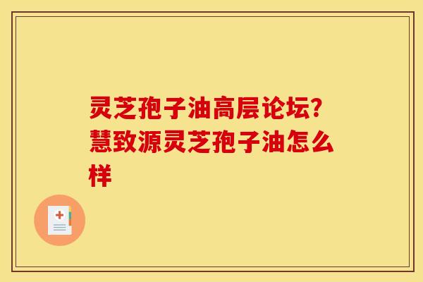 灵芝孢子油高层论坛?慧致源灵芝孢子油怎么样 灵芝孢子油高层论坛?慧致源灵芝孢子油怎么样