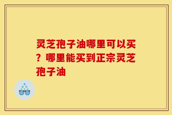 灵芝孢子油哪里可以买?哪里能买到正宗灵芝孢子油 灵芝孢子油哪里可以买?哪里能买到正宗灵芝孢子油