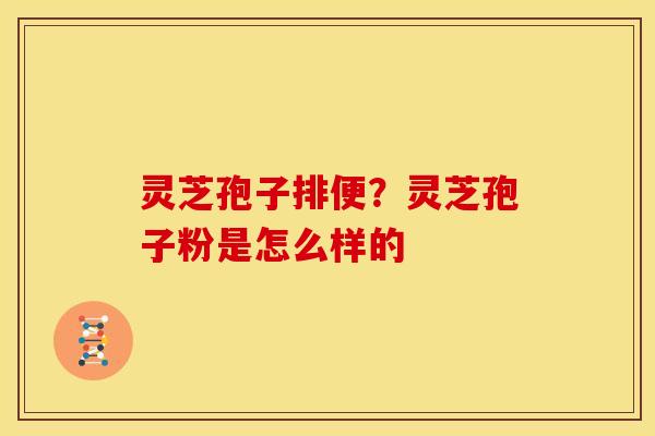 灵芝孢子排便?灵芝孢子粉是怎么样的 灵芝孢子排便?灵芝孢子粉是怎么样的