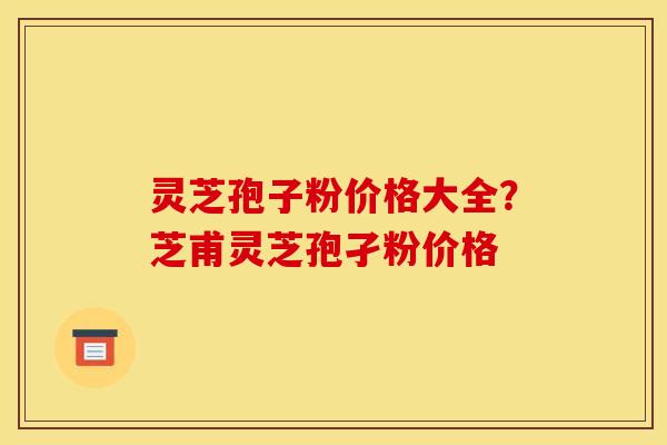 灵芝孢子粉价格大全？芝甫灵芝孢孑粉价格