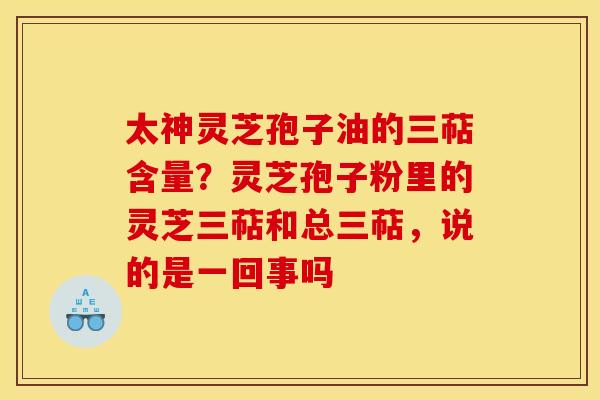 太神灵芝孢子油的三萜含量?灵芝孢子粉里的灵芝三萜和总三萜,说的是一回事吗 太神灵芝孢子油的三萜含量?灵芝孢子粉里的灵芝三萜和总三萜,说的是一回事吗