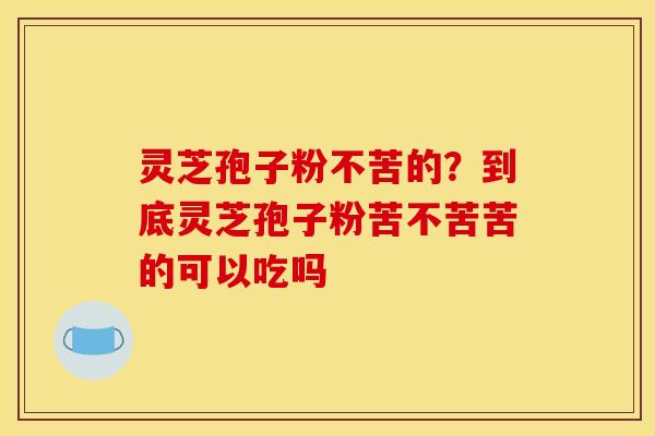灵芝孢子粉不苦的?到底灵芝孢子粉苦不苦苦的可以吃吗 灵芝孢子粉不苦的?到底灵芝孢子粉苦不苦苦的可以吃吗
