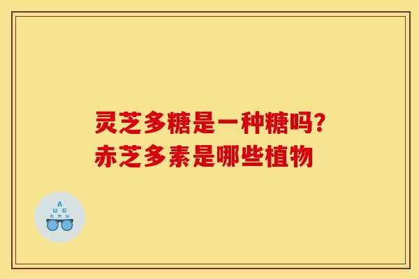 灵芝多糖是一种糖吗?赤芝多素是哪些植物 灵芝多糖是一种糖吗?赤芝多素是哪些植物