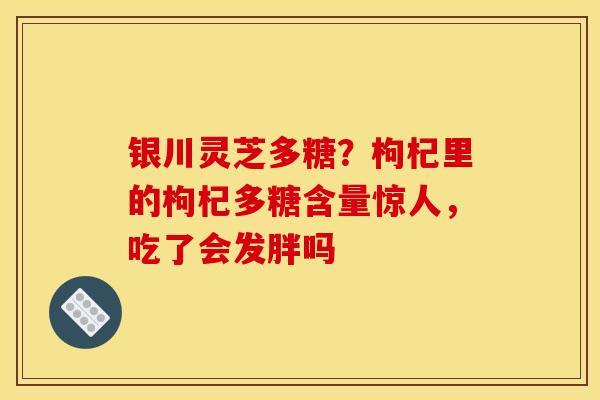 银川灵芝多糖?枸杞里的枸杞多糖含量惊人,吃了会发胖吗 银川灵芝多糖?枸杞里的枸杞多糖含量惊人,吃了会发胖吗
