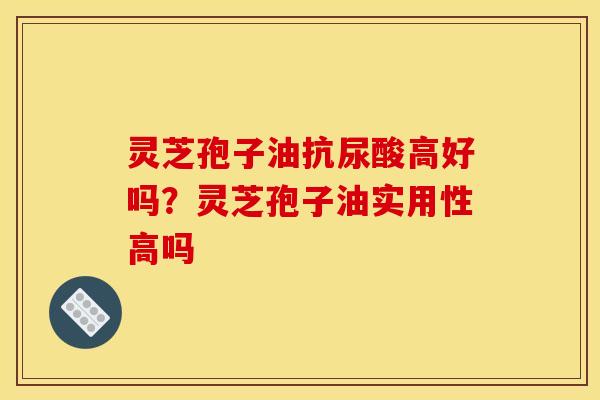 灵芝孢子油抗尿酸高好吗?灵芝孢子油实用性高吗 灵芝孢子油抗尿酸高好吗?灵芝孢子油实用性高吗