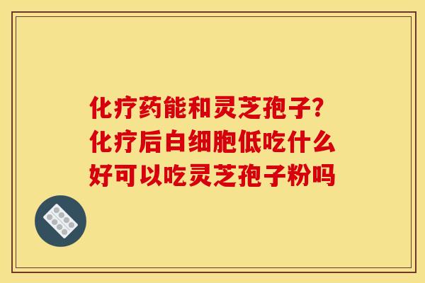 药能和灵芝孢子？后低吃什么好可以吃灵芝孢子粉吗