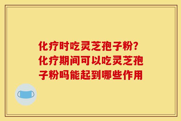 时吃灵芝孢子粉?期间可以吃灵芝孢子粉吗能起到哪些作用 时吃灵芝孢子粉?期间可以吃灵芝孢子粉吗能起到哪些作用