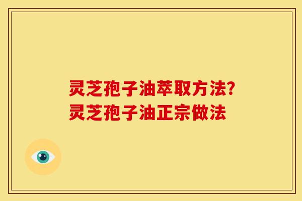 灵芝孢子油萃取方法?灵芝孢子油正宗做法 灵芝孢子油萃取方法?灵芝孢子油正宗做法