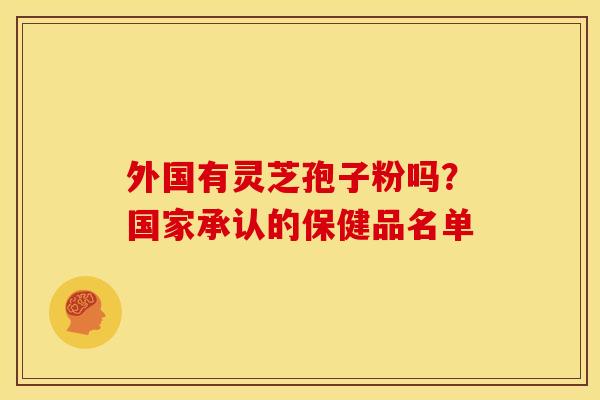 外国有灵芝孢子粉吗?国家承认的保健品名单 外国有灵芝孢子粉吗?国家承认的保健品名单